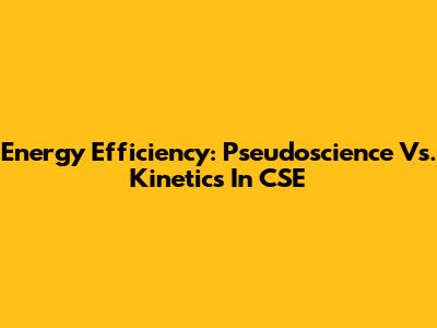 Energy Efficiency: Pseudoscience Vs. Kinetics In CSE