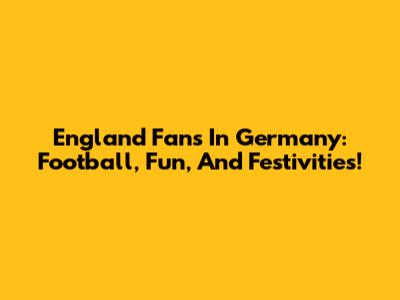 England Fans In Germany: Football, Fun, And Festivities!
