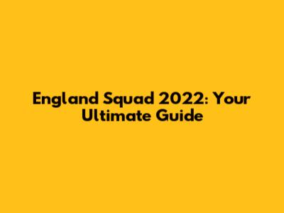 England Squad 2022: Your Ultimate Guide