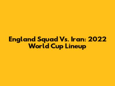 England Squad Vs. Iran: 2022 World Cup Lineup