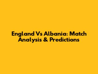 England Vs Albania: Match Analysis & Predictions