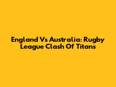 England Vs Australia: Rugby League Clash Of Titans