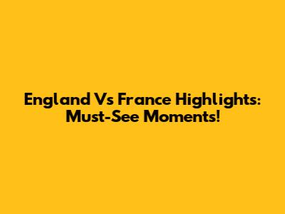 England Vs France Highlights: Must-See Moments!