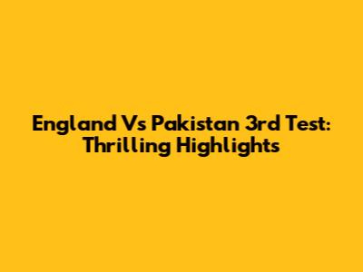 England Vs Pakistan 3rd Test: Thrilling Highlights