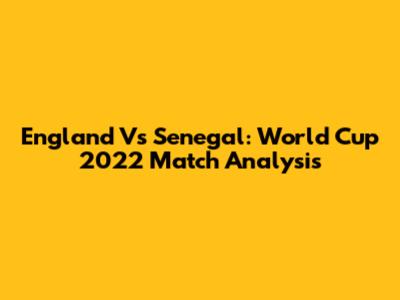 England Vs Senegal: World Cup 2022 Match Analysis