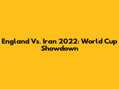 England Vs. Iran 2022: World Cup Showdown