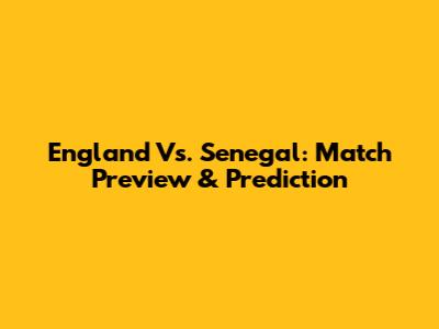 England Vs. Senegal: Match Preview & Prediction