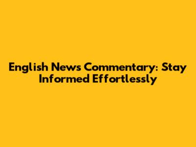 English News Commentary: Stay Informed Effortlessly
