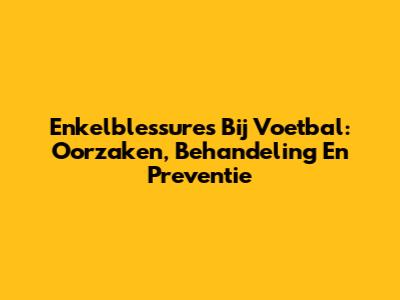 Enkelblessures Bij Voetbal: Oorzaken, Behandeling En Preventie