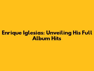 Enrique Iglesias: Unveiling His Full Album Hits