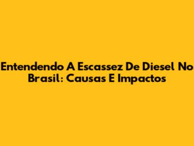 Entendendo A Escassez De Diesel No Brasil: Causas E Impactos