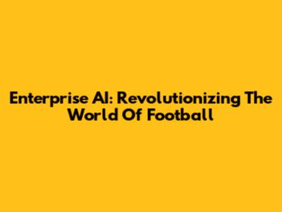 Enterprise AI: Revolutionizing The World Of Football