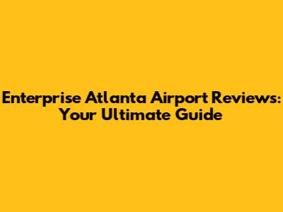 Enterprise Atlanta Airport Reviews: Your Ultimate Guide