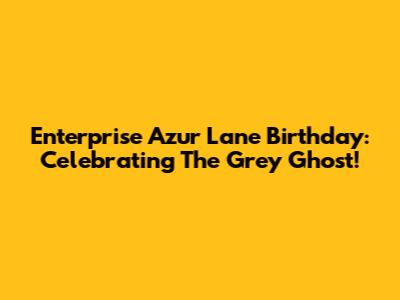 Enterprise Azur Lane Birthday: Celebrating The Grey Ghost!
