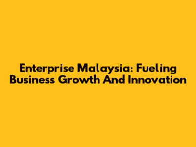 Enterprise Malaysia: Fueling Business Growth And Innovation