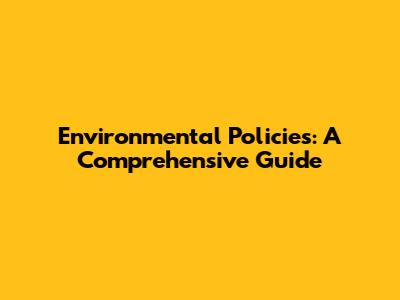 Environmental Policies: A Comprehensive Guide
