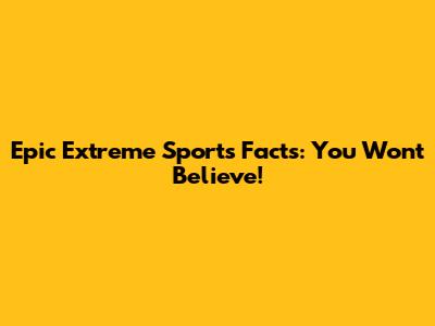 Epic Extreme Sports Facts: You Won't Believe!