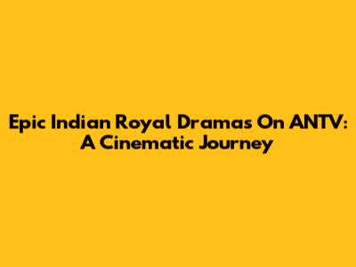 Epic Indian Royal Dramas On ANTV: A Cinematic Journey