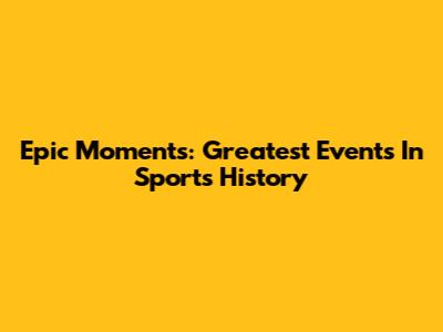 Epic Moments: Greatest Events In Sports History