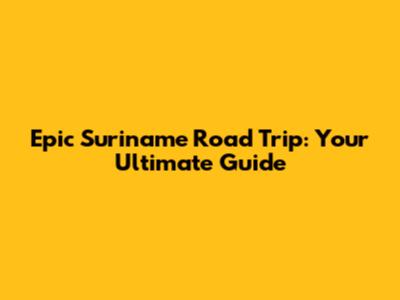 Epic Suriname Road Trip: Your Ultimate Guide