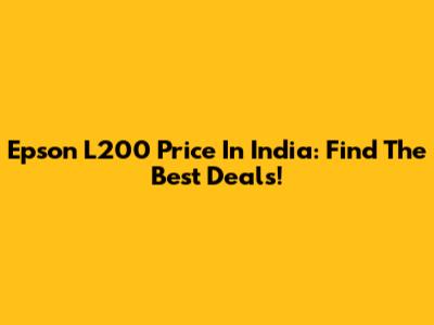Epson L200 Price In India: Find The Best Deals!