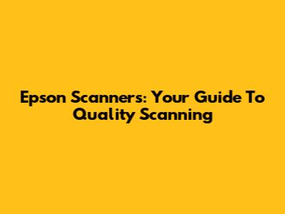 Epson Scanners: Your Guide To Quality Scanning