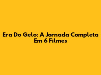 Era Do Gelo: A Jornada Completa Em 6 Filmes