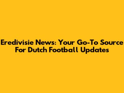 Eredivisie News: Your Go-To Source For Dutch Football Updates