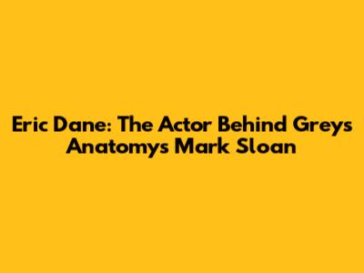 Eric Dane: The Actor Behind Grey's Anatomy's Mark Sloan