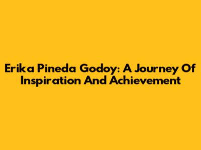 Erika Pineda Godoy: A Journey Of Inspiration And Achievement