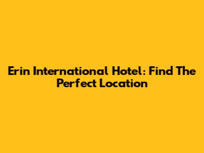 Erin International Hotel: Find The Perfect Location