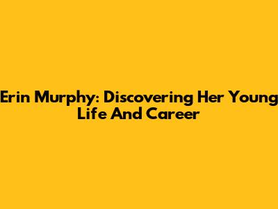 Erin Murphy: Discovering Her Young Life And Career