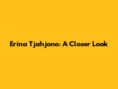 Erina Tjahjono: A Closer Look