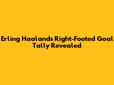Erling Haaland's Right-Footed Goal Tally Revealed