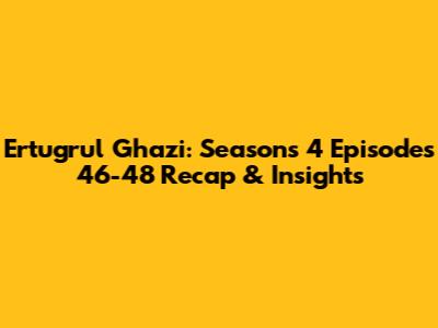 Ertugrul Ghazi: Seasons 4 Episodes 46-48 Recap & Insights