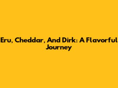 Eru, Cheddar, And Dirk: A Flavorful Journey