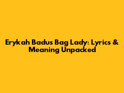 Erykah Badu's Bag Lady: Lyrics & Meaning Unpacked