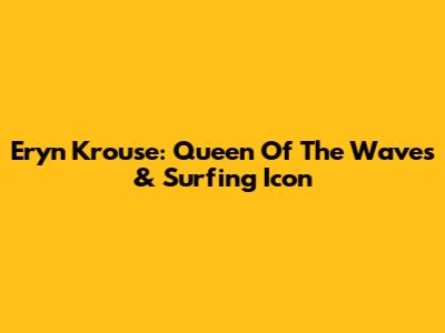 Eryn Krouse: Queen Of The Waves & Surfing Icon