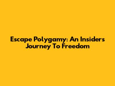 Escape Polygamy: An Insider's Journey To Freedom