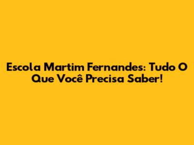 Escola Martim Fernandes: Tudo O Que Você Precisa Saber!