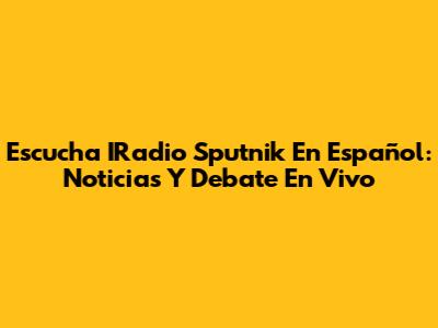 Escucha IRadio Sputnik En Español: Noticias Y Debate En Vivo