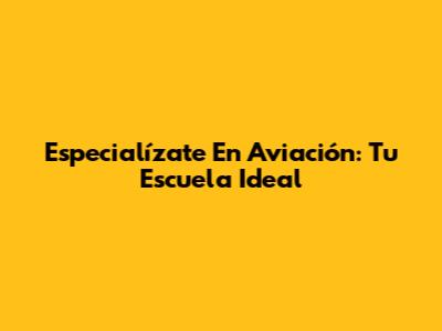 Especialízate En Aviación: Tu Escuela Ideal