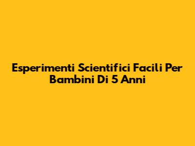 Esperimenti Scientifici Facili Per Bambini Di 5 Anni