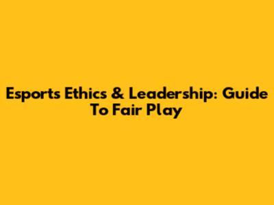 Esports Ethics & Leadership: Guide To Fair Play