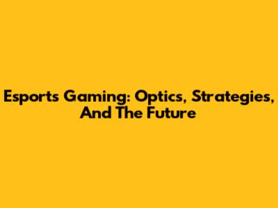 Esports Gaming: Optics, Strategies, And The Future
