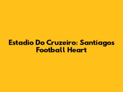Estadio Do Cruzeiro: Santiago's Football Heart