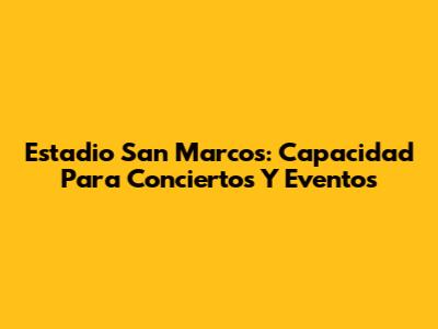 Estadio San Marcos: Capacidad Para Conciertos Y Eventos
