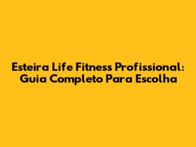 Esteira Life Fitness Profissional: Guia Completo Para Escolha