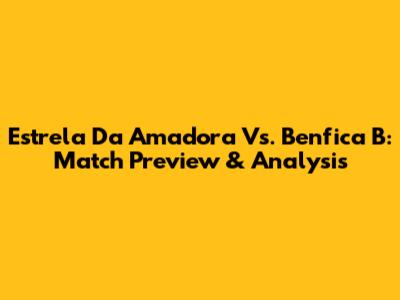 Estrela Da Amadora Vs. Benfica B: Match Preview & Analysis