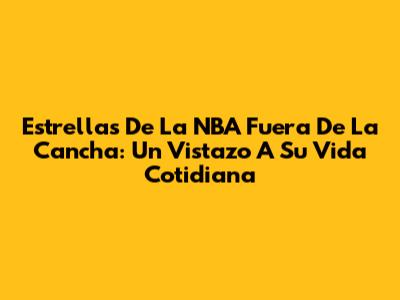 Estrellas De La NBA Fuera De La Cancha: Un Vistazo A Su Vida Cotidiana
